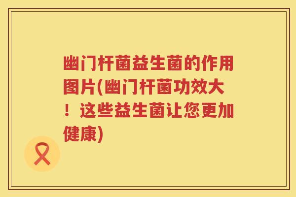 幽门杆菌益生菌的作用图片(幽门杆菌功效大！这些益生菌让您更加健康)