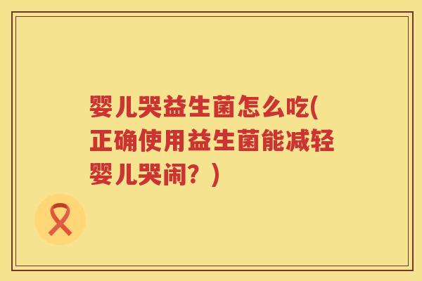 婴儿哭益生菌怎么吃(正确使用益生菌能减轻婴儿哭闹?) 婴儿哭益生菌怎么吃(正确使用益生菌能减轻婴儿哭闹?)
