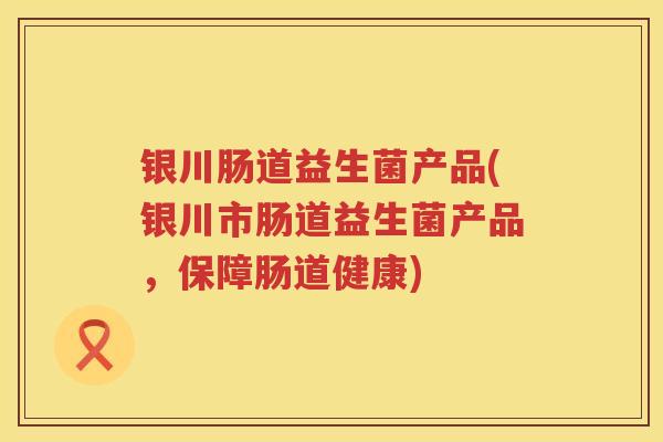 银川肠道益生菌产品(银川市肠道益生菌产品，保障肠道健康)