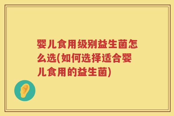 婴儿食用级别益生菌怎么选(如何选择适合婴儿食用的益生菌) 婴儿食用级别益生菌怎么选(如何选择适合婴儿食用的益生菌)
