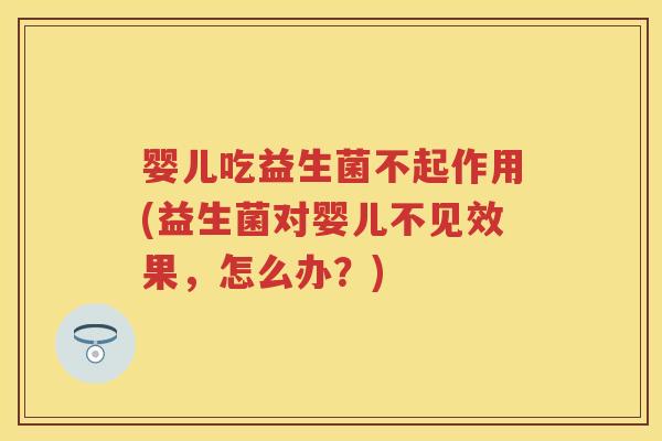 婴儿吃益生菌不起作用(益生菌对婴儿不见效果,怎么办?) 婴儿吃益生菌不起作用(益生菌对婴儿不见效果,怎么办?)