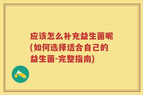 应该怎么补充益生菌呢(如何选择适合自己的益生菌-完整指南) 应该怎么补充益生菌呢(如何选择适合自己的益生菌-完整指南)