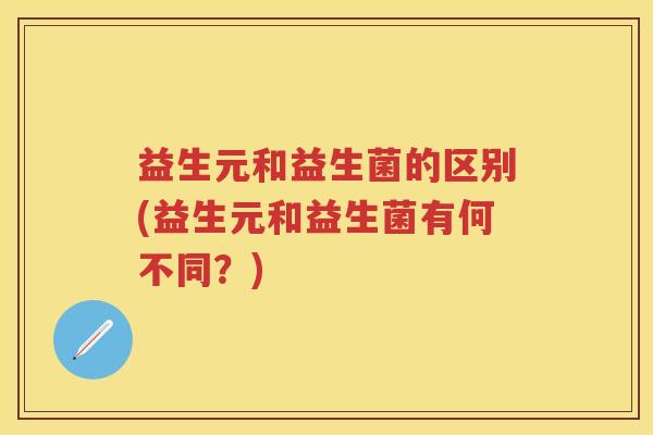 益生元和益生菌的区别(益生元和益生菌有何不同？)