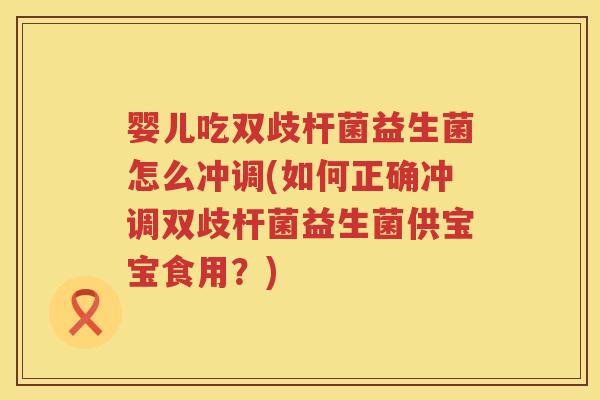 婴儿吃双歧杆菌益生菌怎么冲调(如何正确冲调双歧杆菌益生菌供宝宝食用?) 婴儿吃双歧杆菌益生菌怎么冲调(如何正确冲调双歧杆菌益生菌供宝宝食用?)