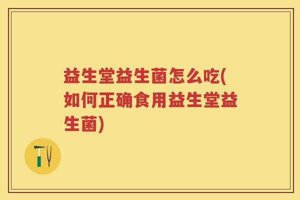 益生堂益生菌怎么吃(如何正确食用益生堂益生菌) 益生堂益生菌怎么吃(如何正确食用益生堂益生菌)