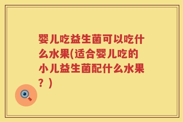 婴儿吃益生菌可以吃什么水果(适合婴儿吃的小儿益生菌配什么水果？)