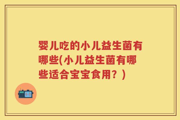 婴儿吃的小儿益生菌有哪些(小儿益生菌有哪些适合宝宝食用?) 婴儿吃的小儿益生菌有哪些(小儿益生菌有哪些适合宝宝食用?)