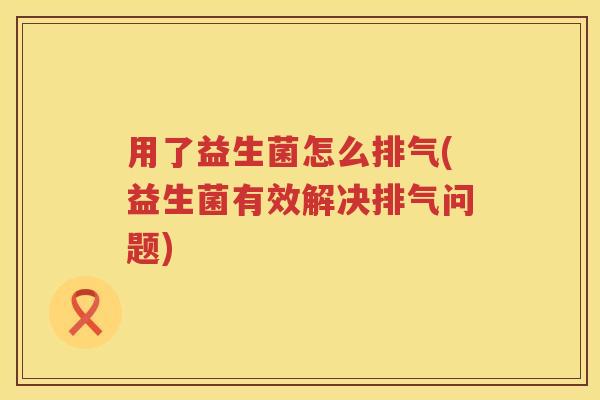用了益生菌怎么排气(益生菌有效解决排气问题)