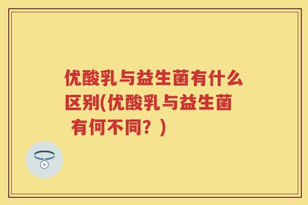 优酸乳与益生菌有什么区别(优酸乳与益生菌 有何不同？)