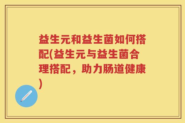 益生元和益生菌如何搭配(益生元与益生菌合理搭配,助力肠道健康) 益生元和益生菌如何搭配(益生元与益生菌合理搭配,助力肠道健康)
