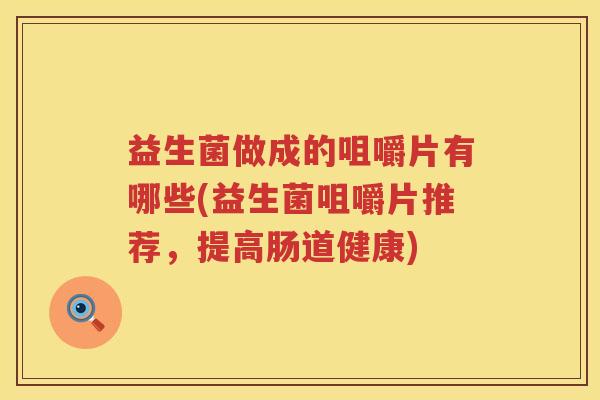 益生菌做成的咀嚼片有哪些(益生菌咀嚼片推荐,提高肠道健康) 益生菌做成的咀嚼片有哪些(益生菌咀嚼片推荐,提高肠道健康)