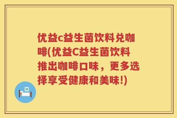 优益c益生菌饮料兑咖啡(优益C益生菌饮料推出咖啡口味,更多选择享受健康和美味!) 优益c益生菌饮料兑咖啡(优益C益生菌饮料推出咖啡口味,更多选择享受健康和美味!)