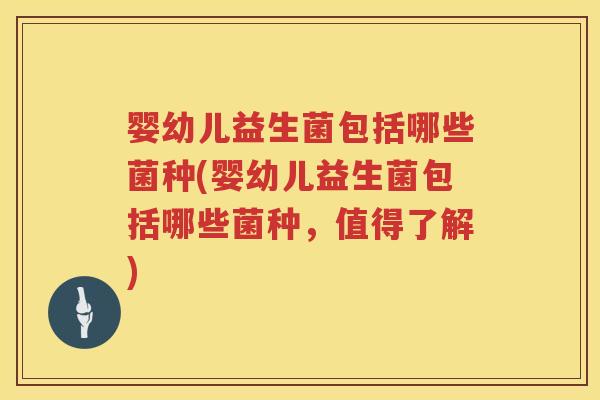 婴幼儿益生菌包括哪些菌种(婴幼儿益生菌包括哪些菌种，值得了解)