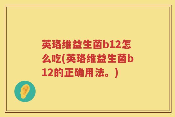 英珞维益生菌b12怎么吃(英珞维益生菌b12的正确用法。) 英珞维益生菌b12怎么吃(英珞维益生菌b12的正确用法。)