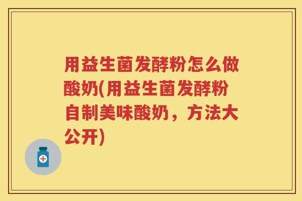 用益生菌发酵粉怎么做酸奶(用益生菌发酵粉自制美味酸奶,方法大公开) 用益生菌发酵粉怎么做酸奶(用益生菌发酵粉自制美味酸奶,方法大公开)