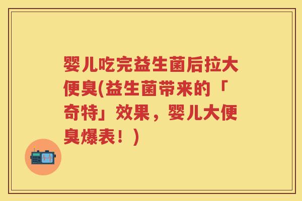 婴儿吃完益生菌后拉大便臭(益生菌带来的「奇特」效果，婴儿大便臭爆表！)