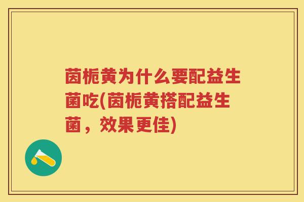 茵栀黄为什么要配益生菌吃(茵栀黄搭配益生菌,效果更佳) 茵栀黄为什么要配益生菌吃(茵栀黄搭配益生菌,效果更佳)