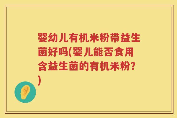婴幼儿有机米粉带益生菌好吗(婴儿能否食用含益生菌的有机米粉?) 婴幼儿有机米粉带益生菌好吗(婴儿能否食用含益生菌的有机米粉?)
