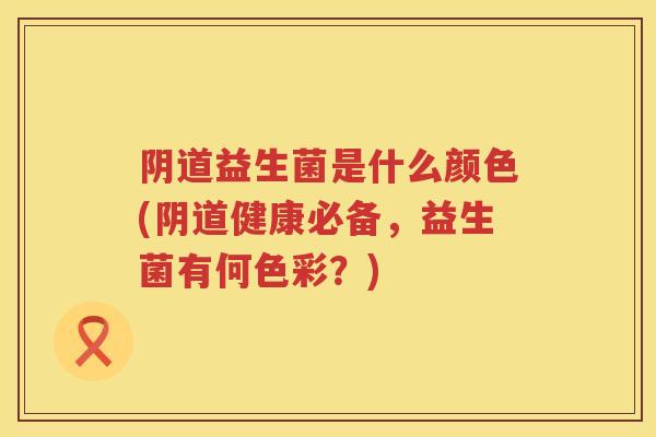 益生菌是什么颜色(健康必备，益生菌有何色彩？)