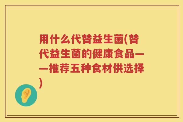 用什么代替益生菌(替代益生菌的健康食品——推荐五种食材供选择)