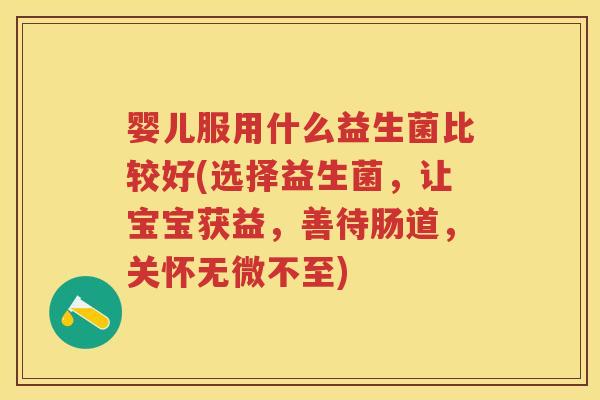 婴儿服用什么益生菌比较好(选择益生菌,让宝宝获益,善待肠道,关怀无微不至) 婴儿服用什么益生菌比较好(选择益生菌,让宝宝获益,善待肠道,关怀无微不至)