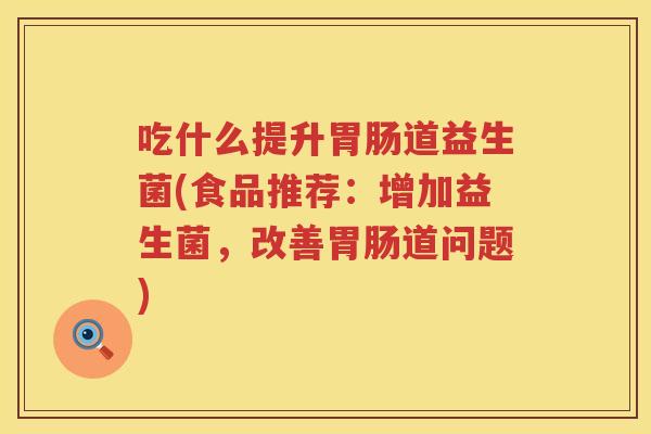 吃什么提升道益生菌(食品推荐:增加益生菌,改善道问题) 吃什么提升道益生菌(食品推荐:增加益生菌,改善道问题)