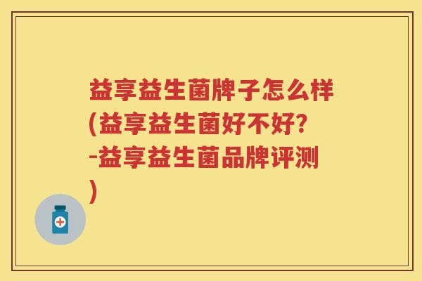 益享益生菌牌子怎么样(益享益生菌好不好？-益享益生菌品牌评测)