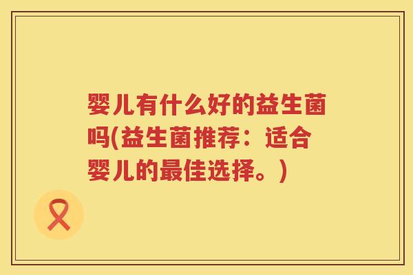 婴儿有什么好的益生菌吗(益生菌推荐：适合婴儿的佳选择。)