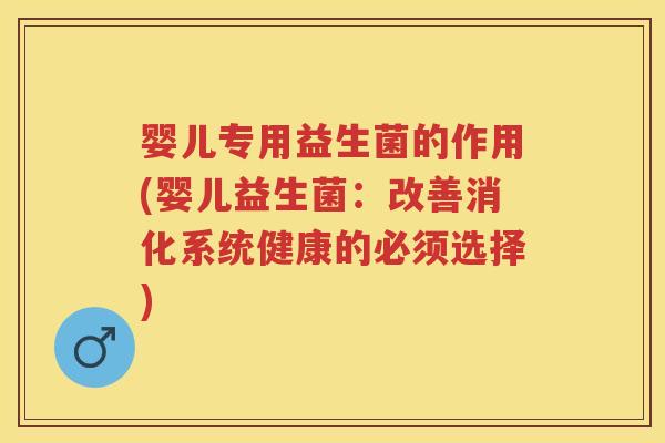 婴儿专用益生菌的作用(婴儿益生菌:改善消化系统健康的必须选择) 婴儿专用益生菌的作用(婴儿益生菌:改善消化系统健康的必须选择)