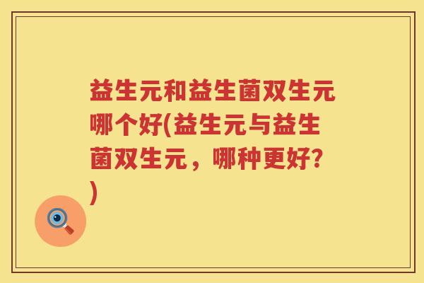 益生元和益生菌双生元哪个好(益生元与益生菌双生元,哪种更好?) 益生元和益生菌双生元哪个好(益生元与益生菌双生元,哪种更好?)