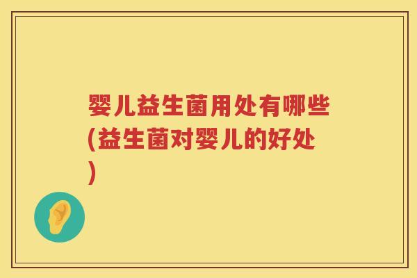婴儿益生菌用处有哪些(益生菌对婴儿的好处) 婴儿益生菌用处有哪些(益生菌对婴儿的好处)