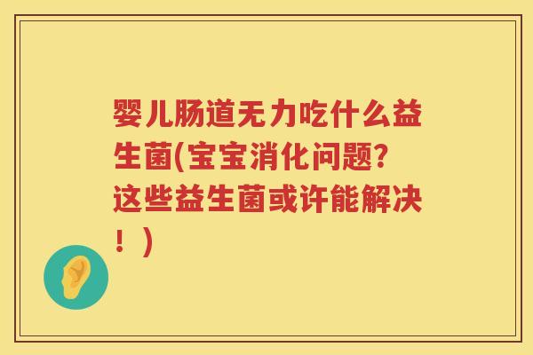 婴儿肠道无力吃什么益生菌(宝宝消化问题？这些益生菌或许能解决！)