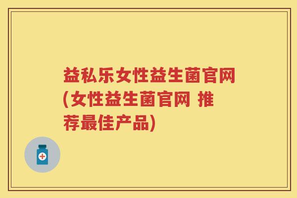 益私乐女性益生菌官网(女性益生菌官网 推荐佳产品)