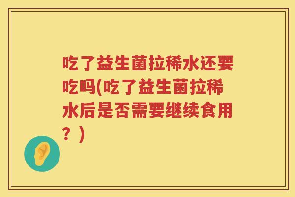 吃了益生菌拉稀水还要吃吗(吃了益生菌拉稀水后是否需要继续食用？)