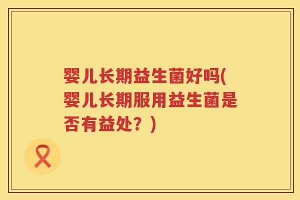 婴儿长期益生菌好吗(婴儿长期服用益生菌是否有益处?) 婴儿长期益生菌好吗(婴儿长期服用益生菌是否有益处?)