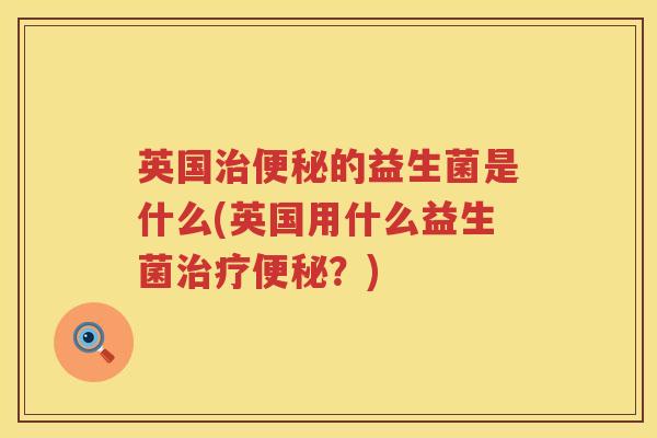 英国的益生菌是什么(英国用什么益生菌?) 英国的益生菌是什么(英国用什么益生菌?)