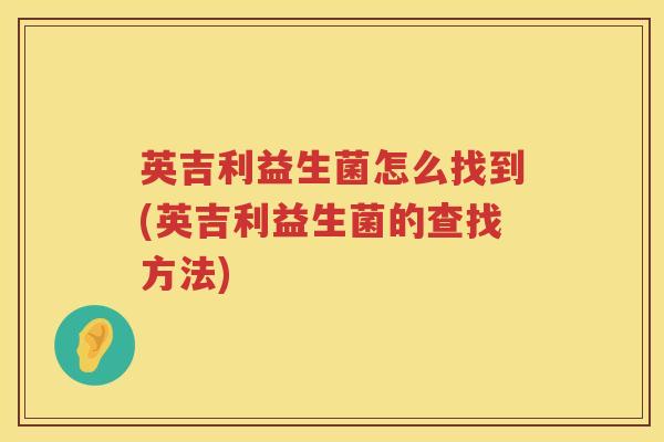 英吉利益生菌怎么找到(英吉利益生菌的查找方法) 英吉利益生菌怎么找到(英吉利益生菌的查找方法)