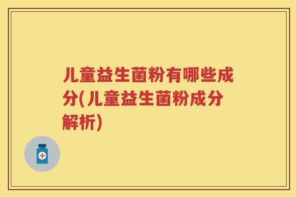 儿童益生菌粉有哪些成分(儿童益生菌粉成分解析) 儿童益生菌粉有哪些成分(儿童益生菌粉成分解析)
