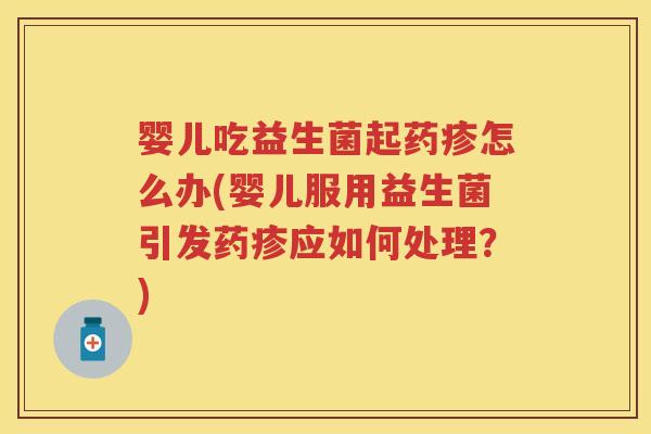 婴儿吃益生菌起药疹怎么办(婴儿服用益生菌引发药疹应如何处理？)
