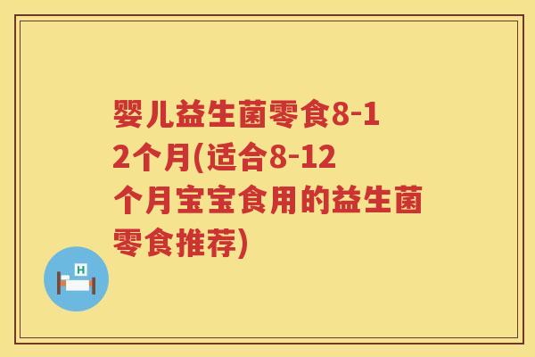 婴儿益生菌零食8-12个月(适合8-12个月宝宝食用的益生菌零食推荐) 婴儿益生菌零食8-12个月(适合8-12个月宝宝食用的益生菌零食推荐)