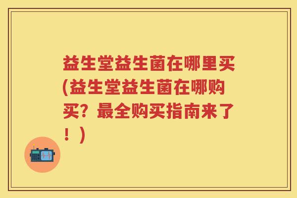 益生堂益生菌在哪里买(益生堂益生菌在哪购买?全购买指南来了!) 益生堂益生菌在哪里买(益生堂益生菌在哪购买?全购买指南来了!)
