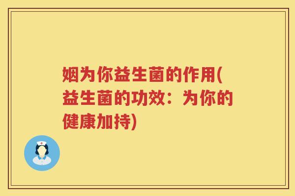 姻为你益生菌的作用(益生菌的功效:为你的健康加持) 姻为你益生菌的作用(益生菌的功效:为你的健康加持)