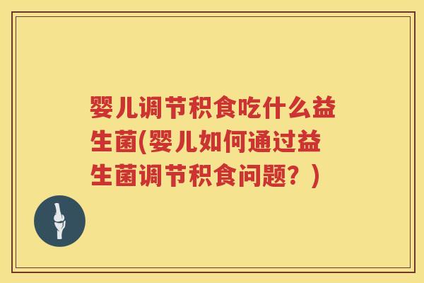 婴儿调节积食吃什么益生菌(婴儿如何通过益生菌调节积食问题?) 婴儿调节积食吃什么益生菌(婴儿如何通过益生菌调节积食问题?)