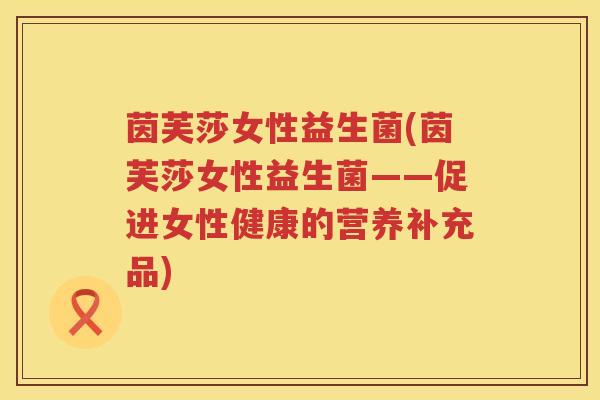 茵芙莎女性益生菌(茵芙莎女性益生菌——促进女性健康的营养补充品) 茵芙莎女性益生菌(茵芙莎女性益生菌——促进女性健康的营养补充品)