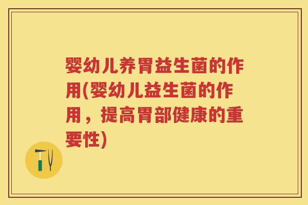 婴幼儿养胃益生菌的作用(婴幼儿益生菌的作用，提高胃部健康的重要性)