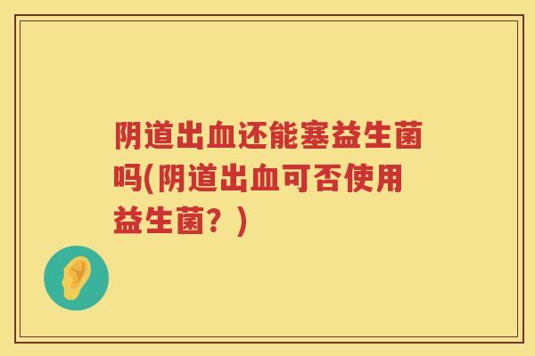 出还能塞益生菌吗(出可否使用益生菌?) 出还能塞益生菌吗(出可否使用益生菌?)