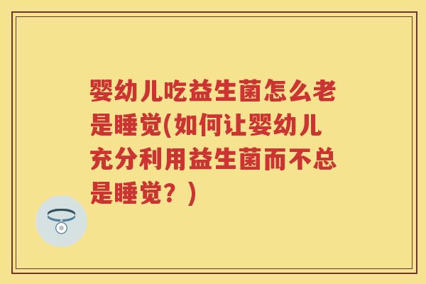婴幼儿吃益生菌怎么老是睡觉(如何让婴幼儿充分利用益生菌而不总是睡觉？)