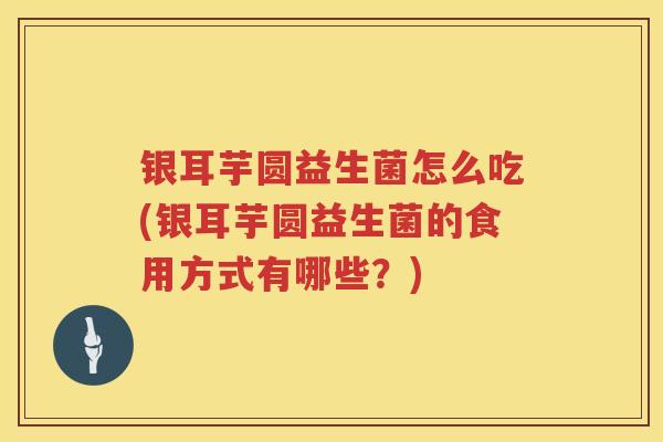 银耳芋圆益生菌怎么吃(银耳芋圆益生菌的食用方式有哪些?) 银耳芋圆益生菌怎么吃(银耳芋圆益生菌的食用方式有哪些?)