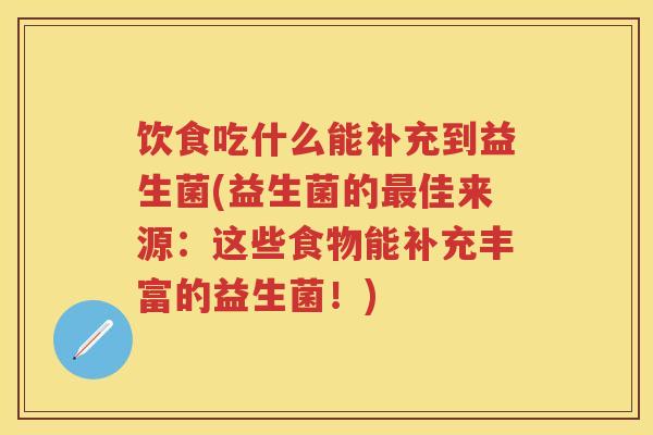 饮食吃什么能补充到益生菌(益生菌的佳来源:这些食物能补充丰富的益生菌!) 饮食吃什么能补充到益生菌(益生菌的佳来源:这些食物能补充丰富的益生菌!)
