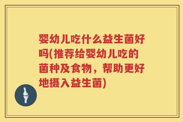 婴幼儿吃什么益生菌好吗(推荐给婴幼儿吃的菌种及食物，帮助更好地摄入益生菌)